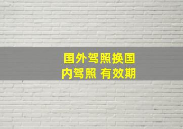 国外驾照换国内驾照 有效期